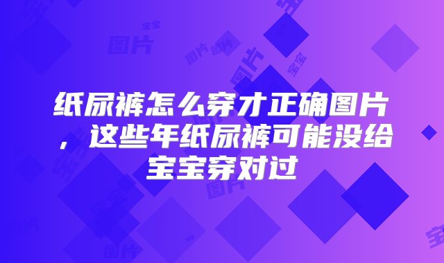 纸尿裤怎么穿才正确图片，这些年纸尿裤可能没给宝宝穿对过