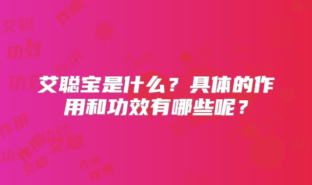 艾聪宝是什么？具体的作用和功效有哪些呢？