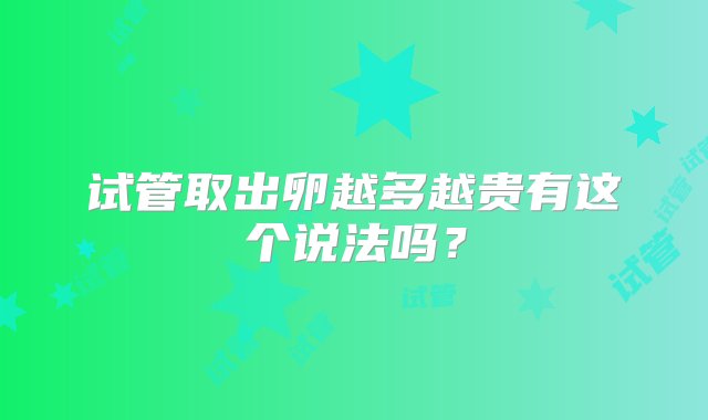 试管取出卵越多越贵有这个说法吗？