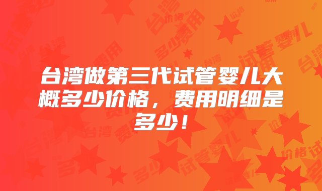 台湾做第三代试管婴儿大概多少价格，费用明细是多少！