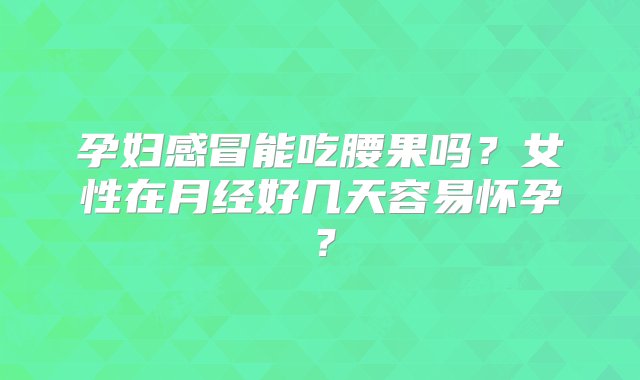 孕妇感冒能吃腰果吗？女性在月经好几天容易怀孕？