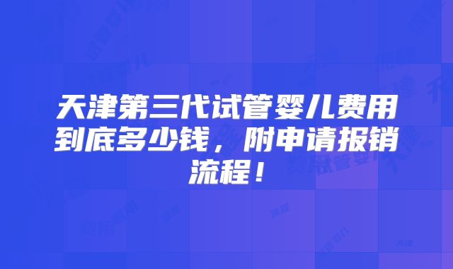 天津第三代试管婴儿费用到底多少钱，附申请报销流程！