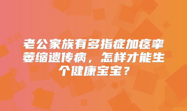 老公家族有多指症加痉挛萎缩遗传病，怎样才能生个健康宝宝？