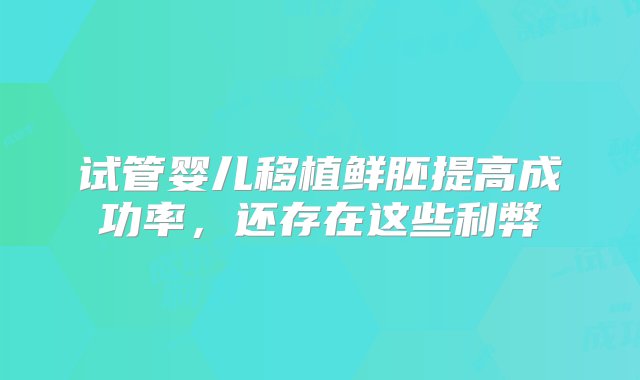 试管婴儿移植鲜胚提高成功率，还存在这些利弊