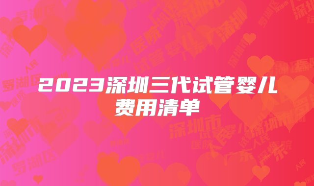 2023深圳三代试管婴儿费用清单