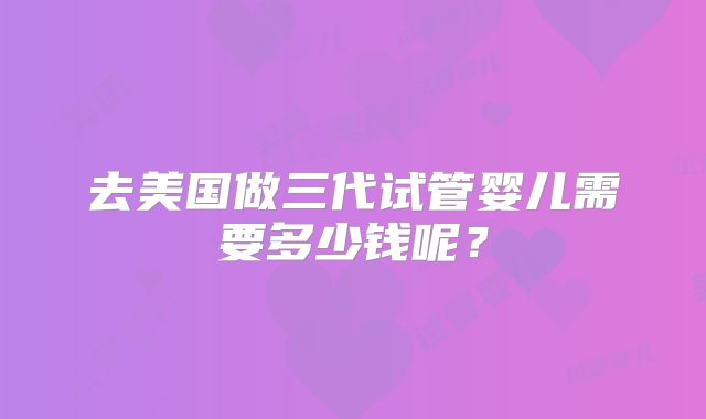 去美国做三代试管婴儿需要多少钱呢？