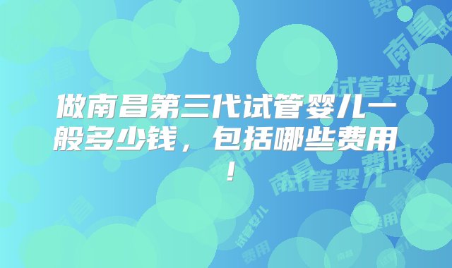 做南昌第三代试管婴儿一般多少钱，包括哪些费用！