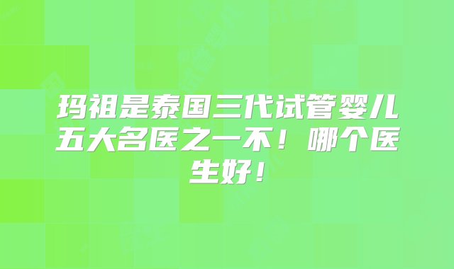 玛祖是泰国三代试管婴儿五大名医之一不！哪个医生好！