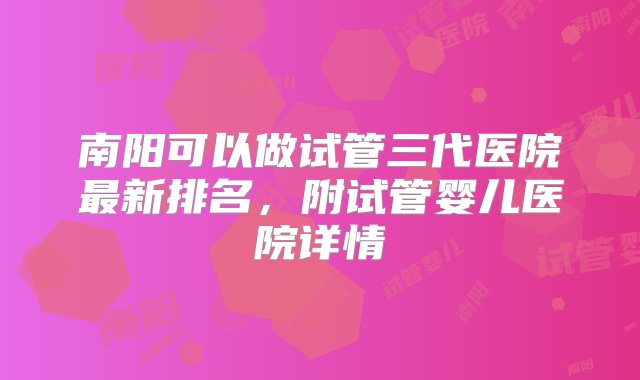 南阳可以做试管三代医院最新排名，附试管婴儿医院详情