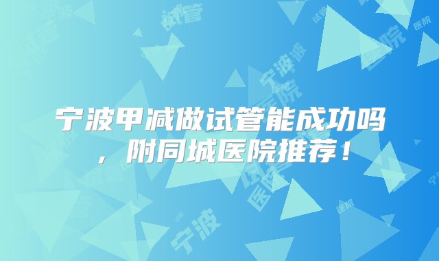 宁波甲减做试管能成功吗，附同城医院推荐！