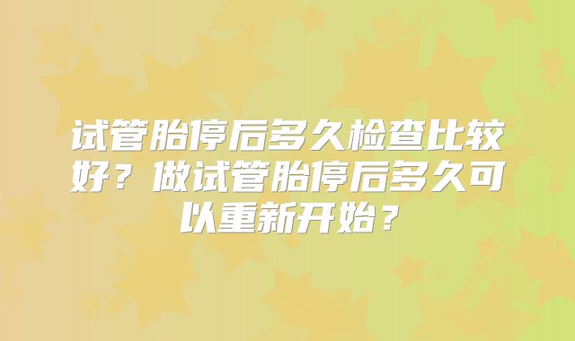 试管胎停后多久检查比较好？做试管胎停后多久可以重新开始？