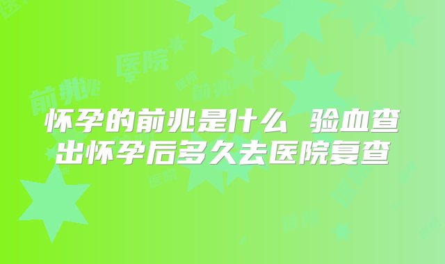 怀孕的前兆是什么 验血查出怀孕后多久去医院复查