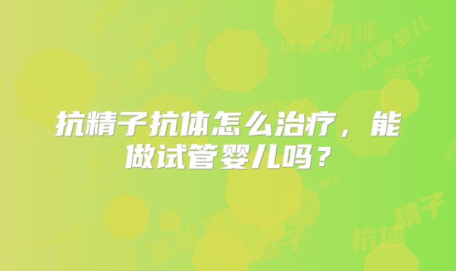 抗精子抗体怎么治疗，能做试管婴儿吗？