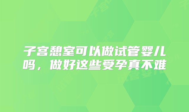 子宫憩室可以做试管婴儿吗，做好这些受孕真不难