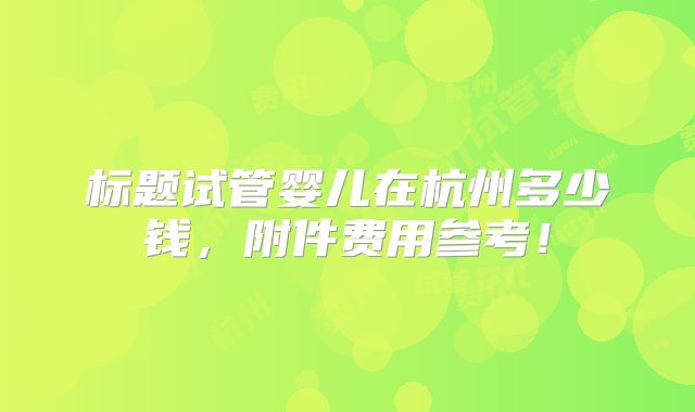 标题试管婴儿在杭州多少钱，附件费用参考！