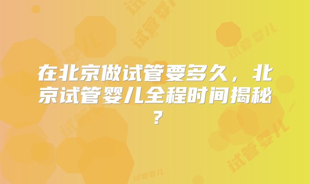 在北京做试管要多久，北京试管婴儿全程时间揭秘？