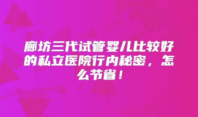 廊坊三代试管婴儿比较好的私立医院行内秘密，怎么节省！