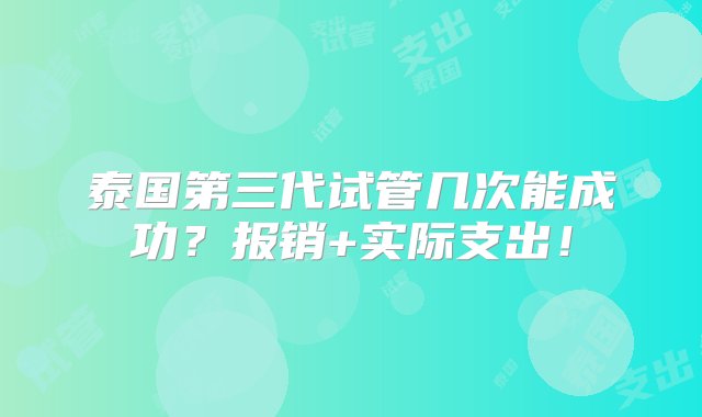 泰国第三代试管几次能成功？报销+实际支出！