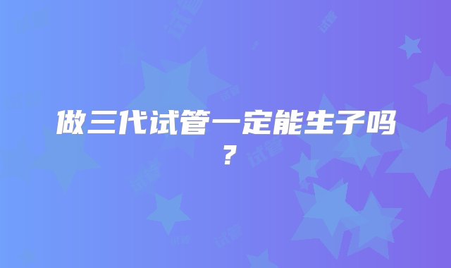 做三代试管一定能生子吗？