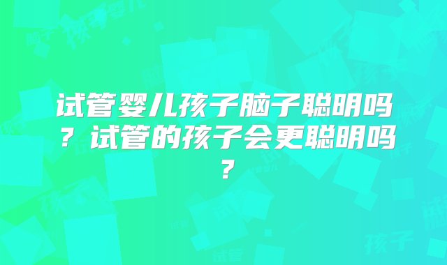 试管婴儿孩子脑子聪明吗？试管的孩子会更聪明吗？