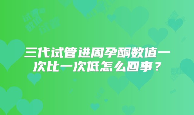 三代试管进周孕酮数值一次比一次低怎么回事？