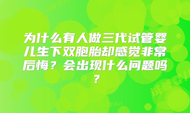 为什么有人做三代试管婴儿生下双胞胎却感觉非常后悔？会出现什么问题吗？