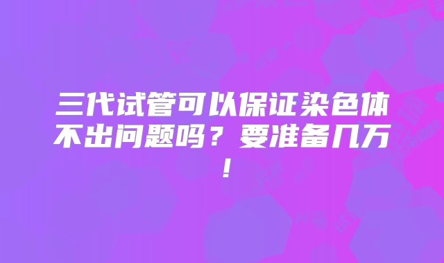 三代试管可以保证染色体不出问题吗？要准备几万！