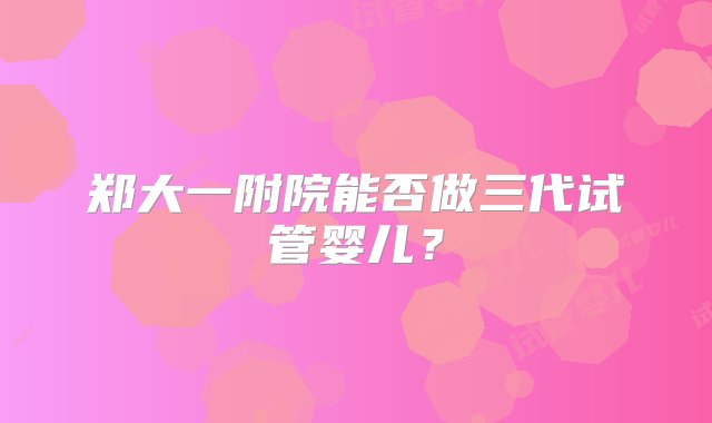 郑大一附院能否做三代试管婴儿？