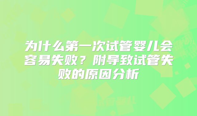 为什么第一次试管婴儿会容易失败？附导致试管失败的原因分析