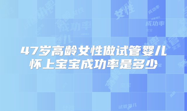 47岁高龄女性做试管婴儿怀上宝宝成功率是多少