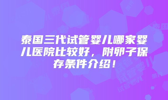 泰国三代试管婴儿哪家婴儿医院比较好，附卵子保存条件介绍！