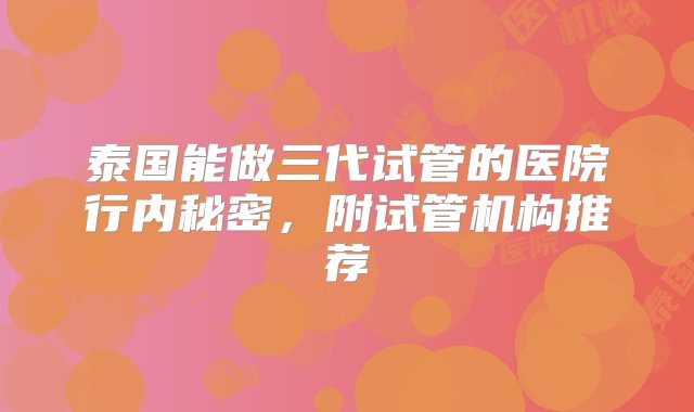 泰国能做三代试管的医院行内秘密，附试管机构推荐