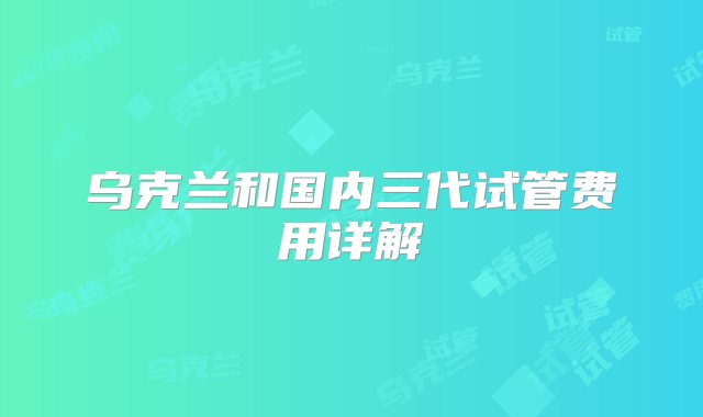 乌克兰和国内三代试管费用详解