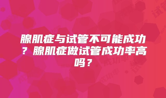 腺肌症与试管不可能成功？腺肌症做试管成功率高吗？