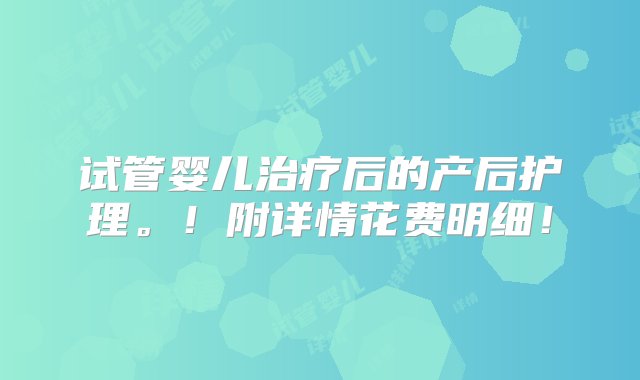 试管婴儿治疗后的产后护理。！附详情花费明细！