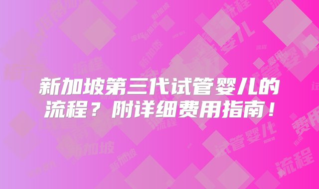 新加坡第三代试管婴儿的流程？附详细费用指南！