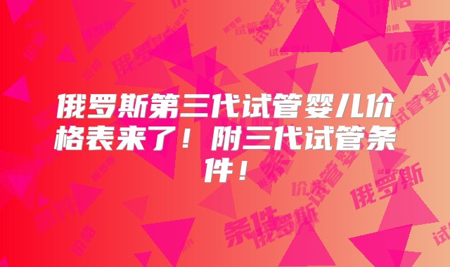 俄罗斯第三代试管婴儿价格表来了！附三代试管条件！