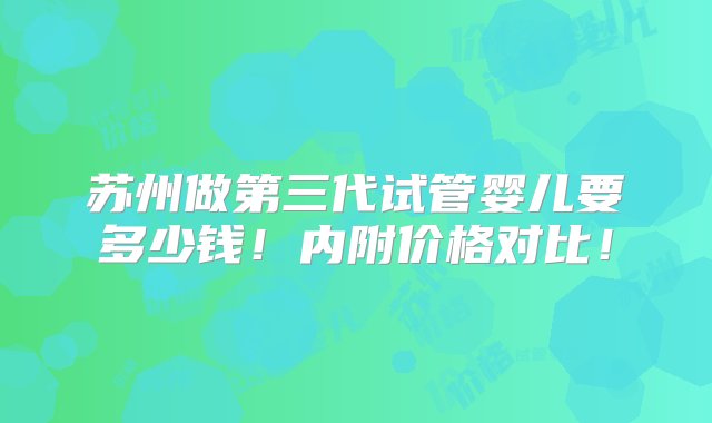 苏州做第三代试管婴儿要多少钱！内附价格对比！