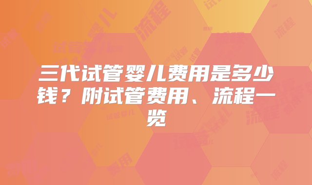 三代试管婴儿费用是多少钱？附试管费用、流程一览