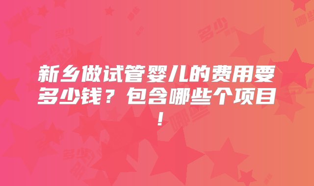 新乡做试管婴儿的费用要多少钱？包含哪些个项目！