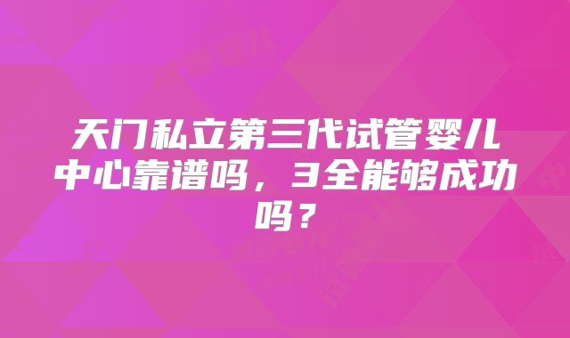 天门私立第三代试管婴儿中心靠谱吗，3全能够成功吗？