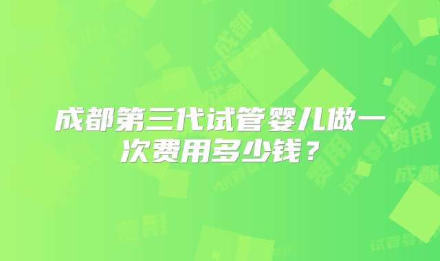 成都第三代试管婴儿做一次费用多少钱？