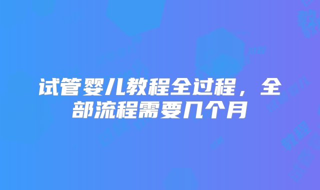 试管婴儿教程全过程，全部流程需要几个月