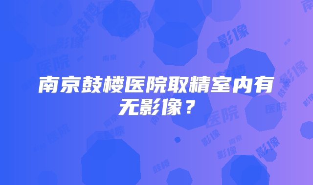 南京鼓楼医院取精室内有无影像？