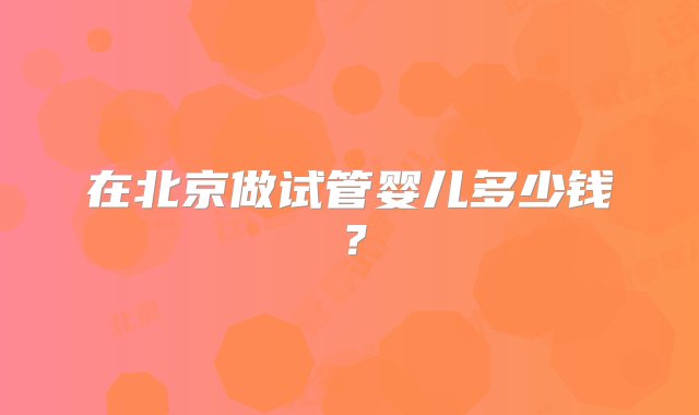 在北京做试管婴儿多少钱？