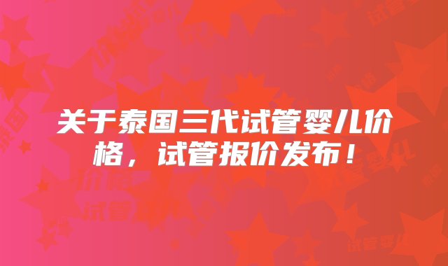 关于泰国三代试管婴儿价格，试管报价发布！