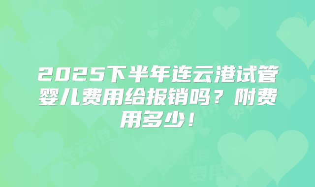 2025下半年连云港试管婴儿费用给报销吗？附费用多少！