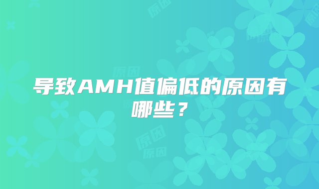 导致AMH值偏低的原因有哪些？