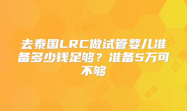 去泰国LRC做试管婴儿准备多少钱足够？准备5万可不够