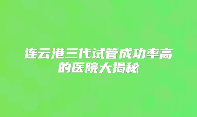 连云港三代试管成功率高的医院大揭秘